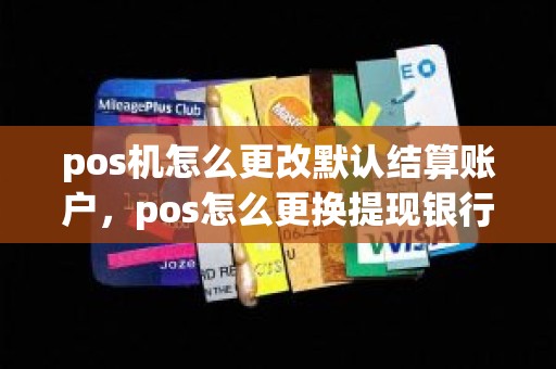 pos机怎么更改默认结算账户，pos怎么更换提现银行卡