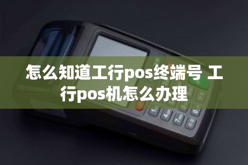 怎么知道工行pos终端号 工行pos机怎么办理 怎么知道工行pos终端号 工行pos机怎么办理