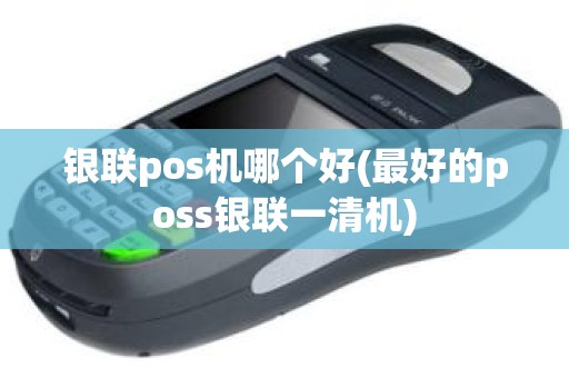 银联pos机哪个好(最好的poss银联一清机) 银联pos机哪个好(最好的poss银联一清机)