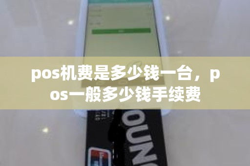 pos机费是多少钱一台,pos一般多少钱手续费 pos机费是多少钱一台,pos一般多少钱手续费