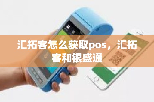 汇拓客怎么获取pos,汇拓客和银盛通 汇拓客怎么获取pos,汇拓客和银盛通