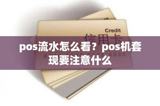 pos流水怎么看?pos机套现要注意什么 pos流水怎么看?pos机套现要注意什么