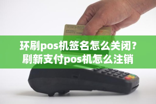 环刷pos机签名怎么关闭?刷新支付pos机怎么注销 环刷pos机签名怎么关闭?刷新支付pos机怎么注销
