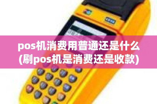 pos机消费用普通还是什么(刷pos机是消费还是收款)