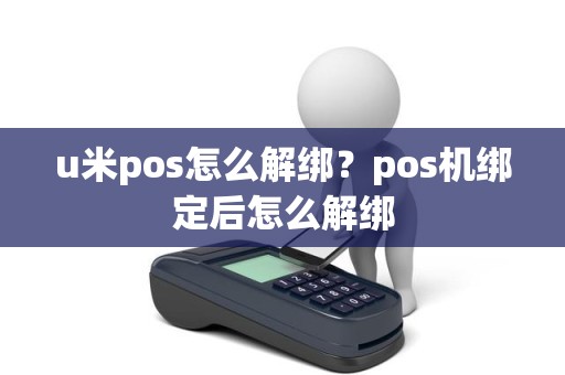 u米pos怎么解绑？pos机绑定后怎么解绑