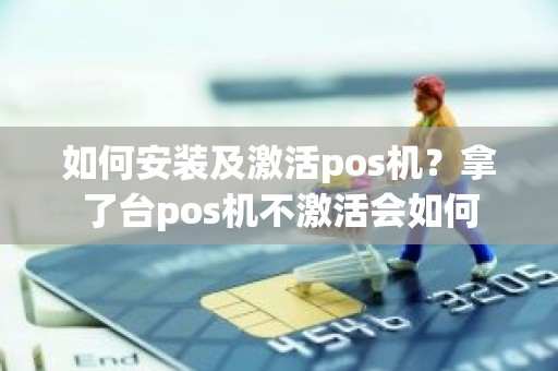 如何安装及激活pos机？拿了台pos机不激活会如何