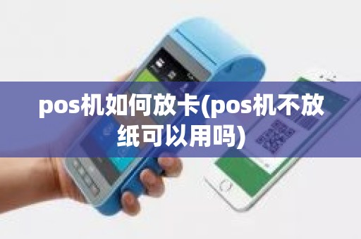 pos机如何放卡(pos机不放纸可以用吗)