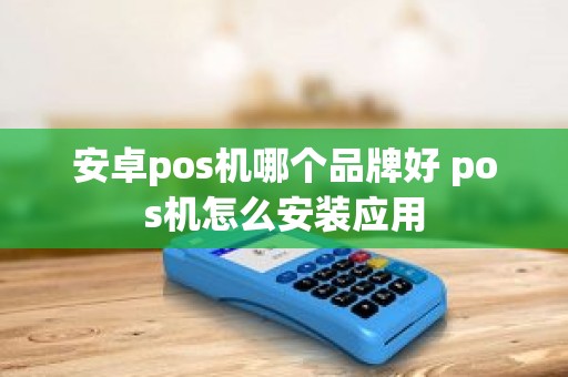 安卓pos机哪个品牌好 pos机怎么安装应用