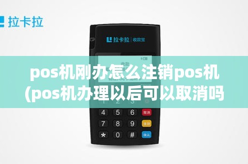 pos机刚办怎么注销pos机(pos机办理以后可以取消吗)