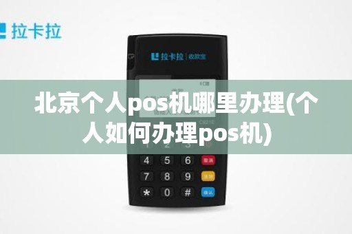 北京个人pos机哪里办理(个人如何办理pos机)