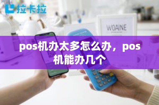 pos机办太多怎么办,pos机能办几个 pos机办太多怎么办,pos机能办几个