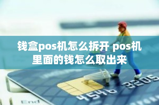 钱盒pos机怎么拆开 pos机里面的钱怎么取出来 钱盒pos机怎么拆开 pos机里面的钱怎么取出来