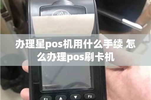 办理星pos机用什么手续 怎么办理pos刷卡机
