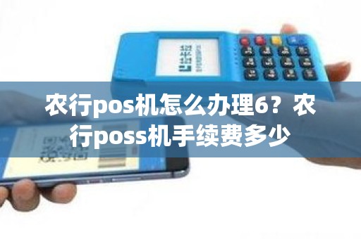 农行pos机怎么办理6？农行poss机手续费多少