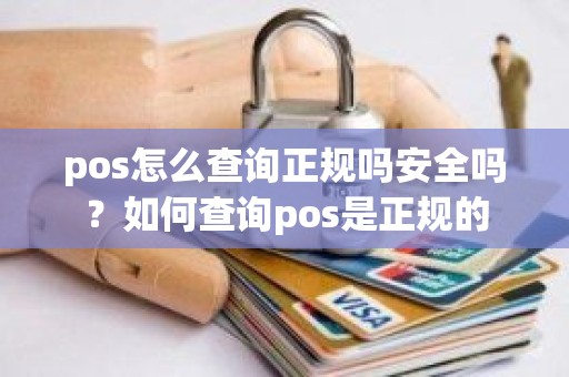 pos怎么查询正规吗安全吗？如何查询pos是正规的