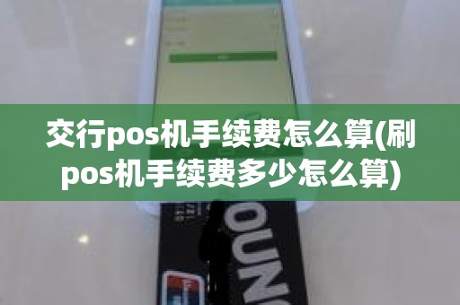 交行pos机手续费怎么算(刷pos机手续费多少怎么算)
