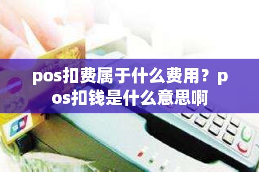 pos扣费属于什么费用？pos扣钱是什么意思啊