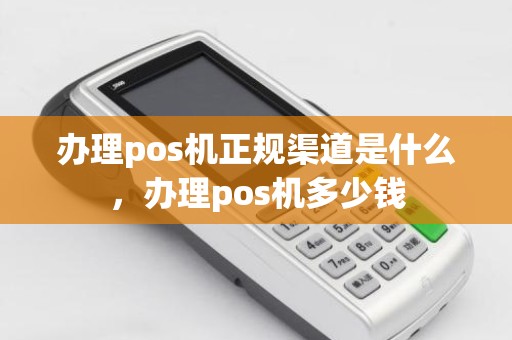 办理pos机正规渠道是什么，办理pos机多少钱
