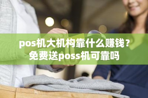 pos机大机构靠什么赚钱？免费送poss机可靠吗
