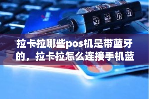 拉卡拉哪些pos机是带蓝牙的，拉卡拉怎么连接手机蓝牙