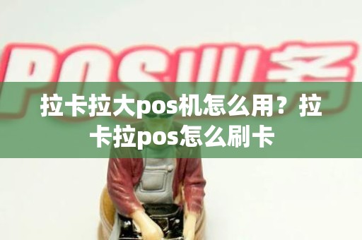 拉卡拉大pos机怎么用？拉卡拉pos怎么刷卡