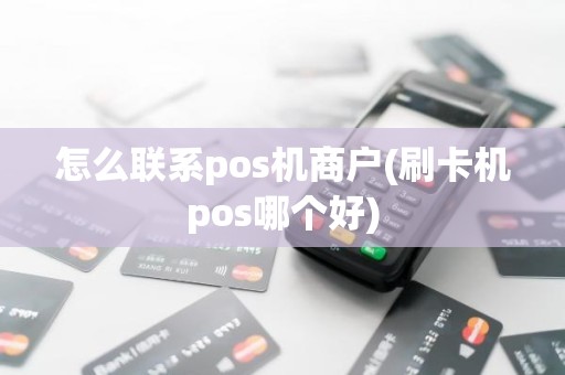 怎么联系pos机商户(刷卡机pos哪个好)
