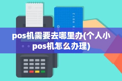 pos机需要去哪里办(个人小pos机怎么办理)