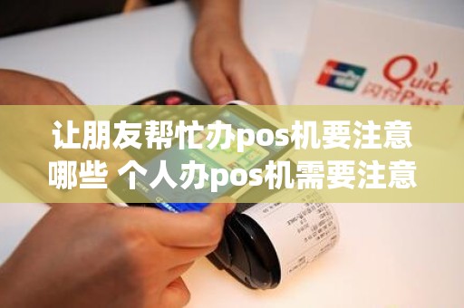 让朋友帮忙办pos机要注意哪些 个人办pos机需要注意哪些陷阱