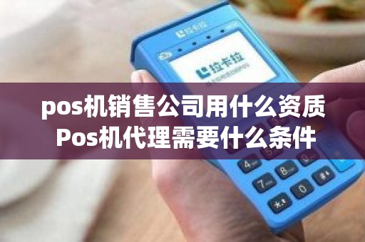 pos机销售公司用什么资质 Pos机代理需要什么条件