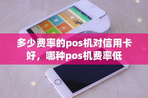 多少费率的pos机对信用卡好，哪种pos机费率低