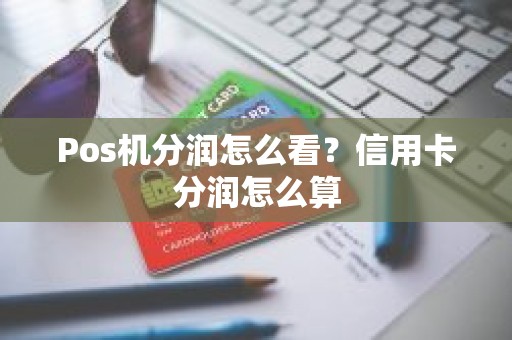 Pos机分润怎么看？信用卡分润怎么算