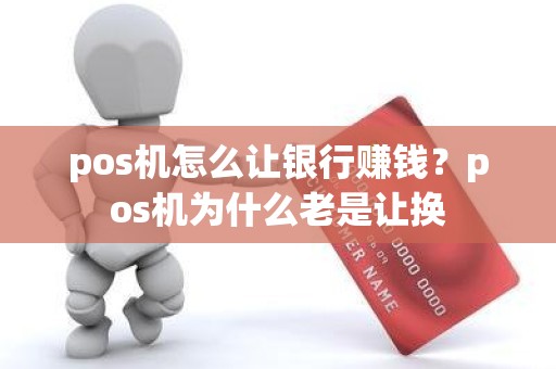 pos机怎么让银行赚钱？pos机为什么老是让换