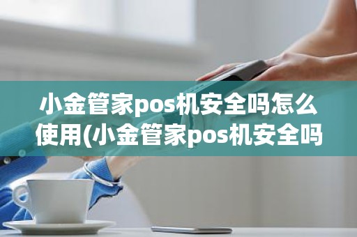 小金管家pos机安全吗怎么使用(小金管家pos机安全吗怎么使用)