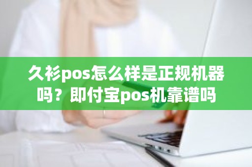 久衫pos怎么样是正规机器吗？即付宝pos机靠谱吗