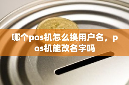 哪个pos机怎么换用户名，pos机能改名字吗