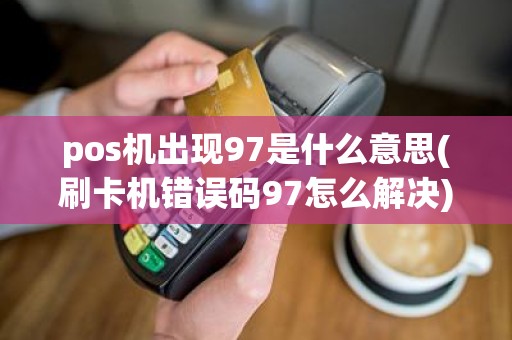 pos机出现97是什么意思(刷卡机错误码97怎么解决)