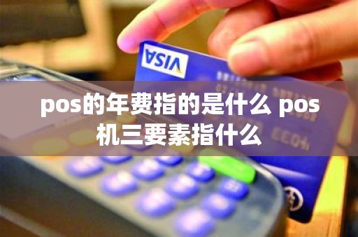 pos的年费指的是什么 pos机三要素指什么