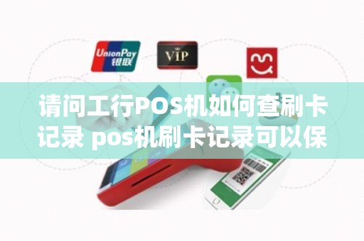 请问工行POS机如何查刷卡记录 pos机刷卡记录可以保存多久