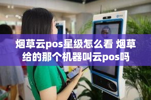 烟草云pos星级怎么看 烟草给的那个机器叫云pos吗