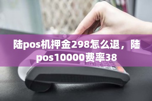 陆pos机押金298怎么退，陆pos10000费率38