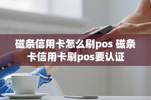 磁条信用卡怎么刷pos 磁条卡信用卡刷pos要认证