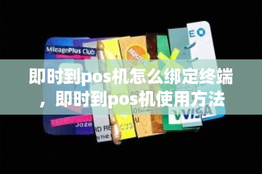 即时到pos机怎么绑定终端，即时到pos机使用方法