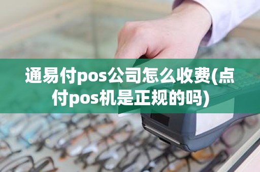 通易付pos公司怎么收费(点付pos机是正规的吗)