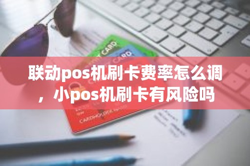 联动pos机刷卡费率怎么调，小pos机刷卡有风险吗