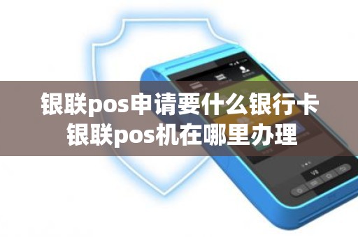 银联pos申请要什么银行卡 银联pos机在哪里办理