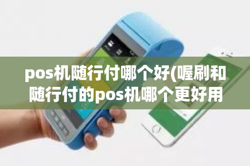 pos机随行付哪个好(喔刷和随行付的pos机哪个更好用)