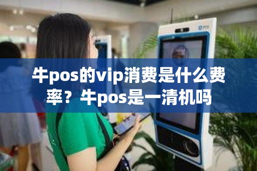 牛pos的vip消费是什么费率？牛pos是一清机吗