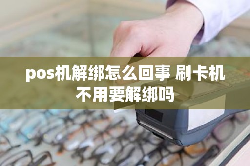 pos机解绑怎么回事 刷卡机不用要解绑吗