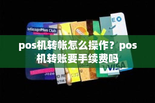 pos机转帐怎么操作？pos机转账要手续费吗