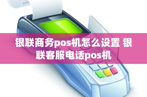 银联商务pos机怎么设置 银联客服电话pos机